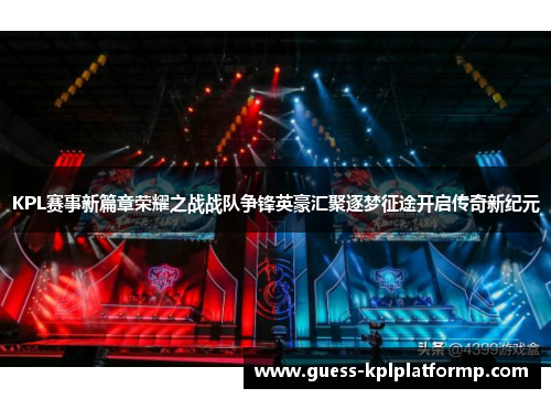 KPL赛事新篇章荣耀之战战队争锋英豪汇聚逐梦征途开启传奇新纪元